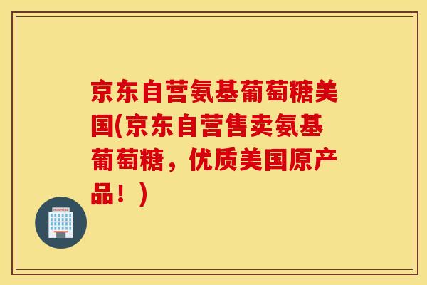 京东自营氨基葡萄糖美国(京东自营售卖氨基葡萄糖，优质美国原产品！)