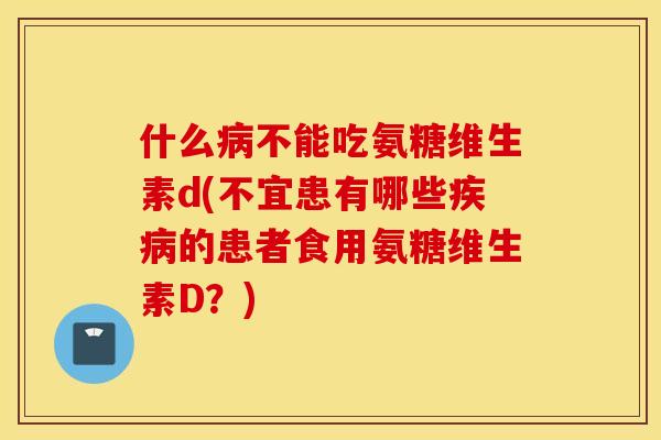 什么病不能吃氨糖维生素d(不宜患有哪些疾病的患者食用氨糖维生素D？)
