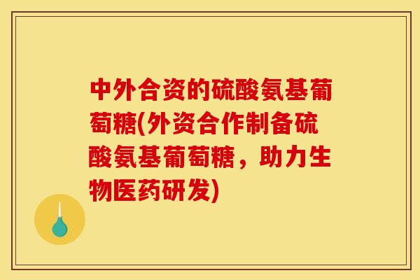 中外合资的硫酸氨基葡萄糖(外资合作制备硫酸氨基葡萄糖,助力生物医药研发) 中外合资的硫酸氨基葡萄糖(外资合作制备硫酸氨基葡萄糖,助力生物医药研发)