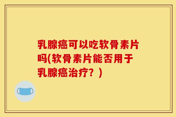 乳腺癌可以吃软骨素片吗(软骨素片能否用于乳腺癌治疗?) 乳腺癌可以吃软骨素片吗(软骨素片能否用于乳腺癌治疗?)