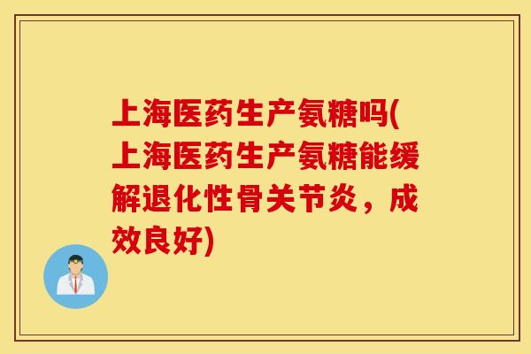 上海医药生产氨糖吗(上海医药生产氨糖能缓解退化性骨关节炎，成效良好)