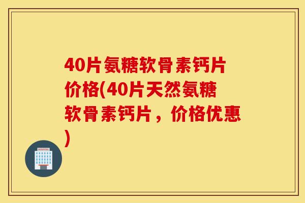 40片氨糖软骨素钙片价格(40片天然氨糖软骨素钙片，价格优惠)