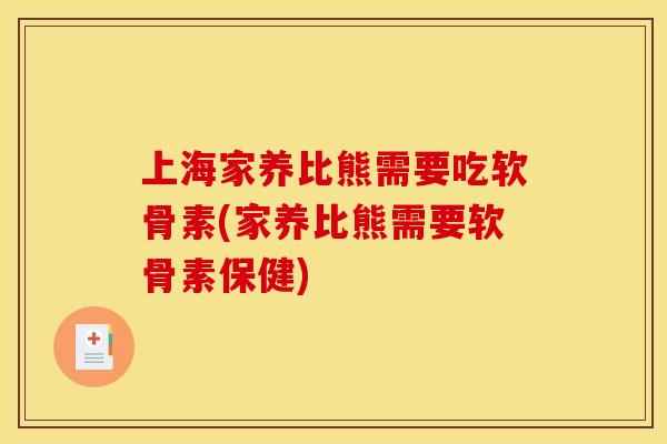 上海家养比熊需要吃软骨素(家养比熊需要软骨素保健)