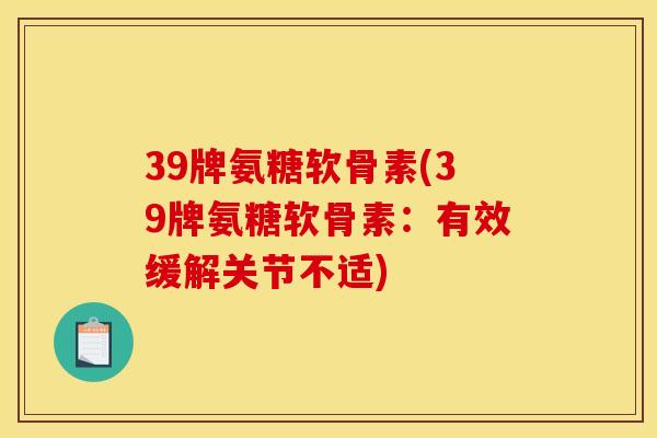 39牌氨糖软骨素(39牌氨糖软骨素：有效缓解关节不适)