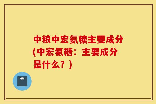 中粮中宏氨糖主要成分(中宏氨糖：主要成分是什么？)