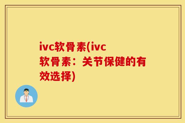 ivc软骨素(ivc软骨素：关节保健的有效选择)