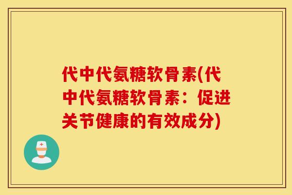 代中代氨糖软骨素(代中代氨糖软骨素：促进关节健康的有效成分)