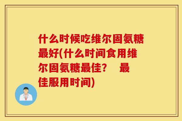 什么时候吃维尔固氨糖最好(什么时间食用维尔固氨糖最佳？  最佳服用时间)