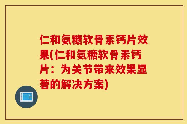 仁和氨糖软骨素钙片效果(仁和氨糖软骨素钙片：为关节带来效果显著的解决方案)