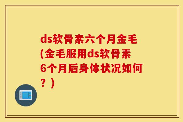 ds软骨素六个月金毛(金毛服用ds软骨素6个月后身体状况如何？)
