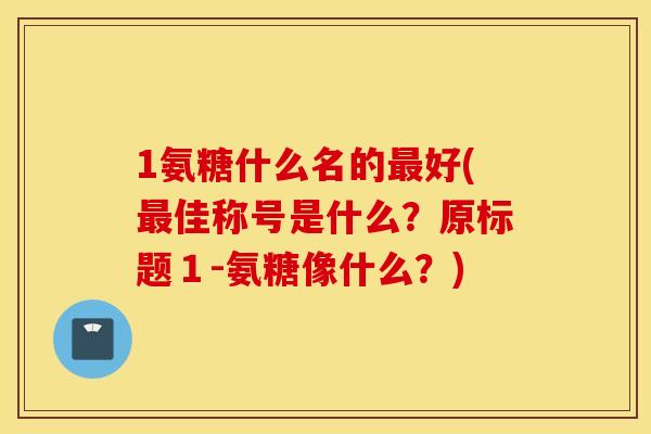 1氨糖什么名的最好(最佳称号是什么？原标题１-氨糖像什么？)