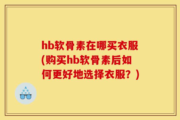 hb软骨素在哪买衣服(购买hb软骨素后如何更好地选择衣服？)