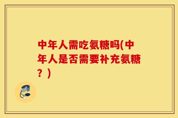 中年人需吃氨糖吗(中年人是否需要补充氨糖？)
