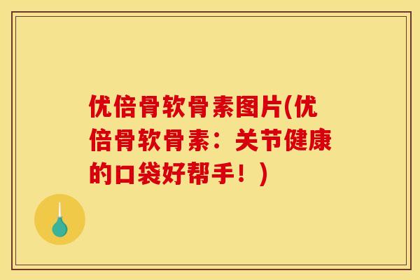 优倍骨软骨素图片(优倍骨软骨素：关节健康的口袋好帮手！)