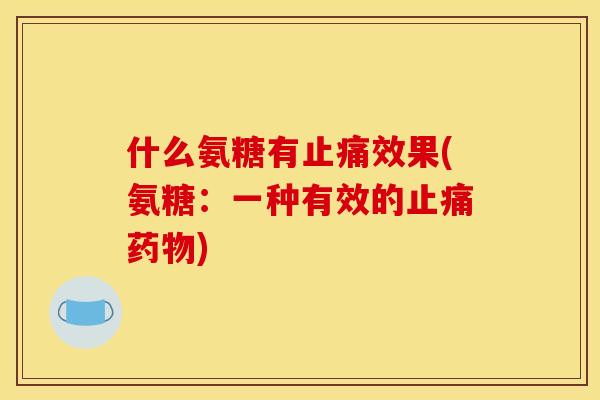 什么氨糖有止痛效果(氨糖:一种有效的止痛药物) 什么氨糖有止痛效果(氨糖:一种有效的止痛药物)