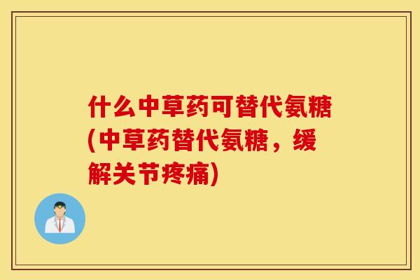 什么中草药可替代氨糖(中草药替代氨糖，缓解关节疼痛)