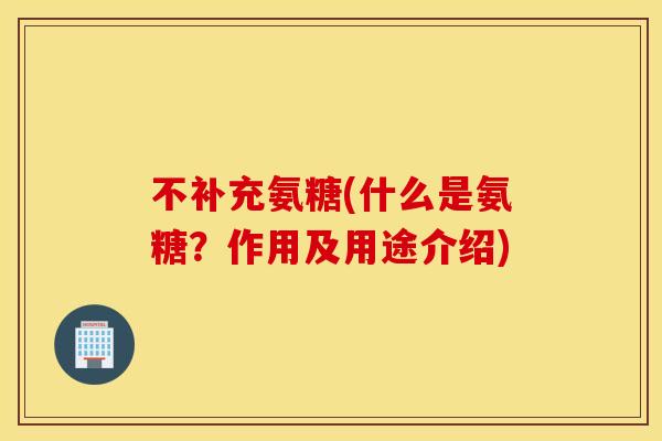 不补充氨糖(什么是氨糖？作用及用途介绍)