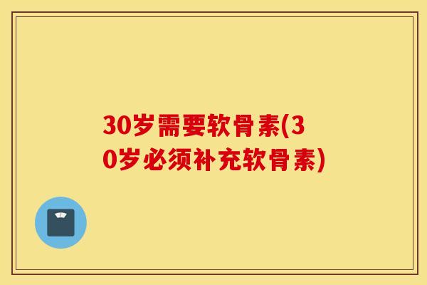 30岁需要软骨素(30岁必须补充软骨素)