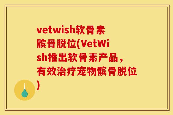 vetwish软骨素髌骨脱位(VetWish推出软骨素产品，有效治疗宠物髌骨脱位)