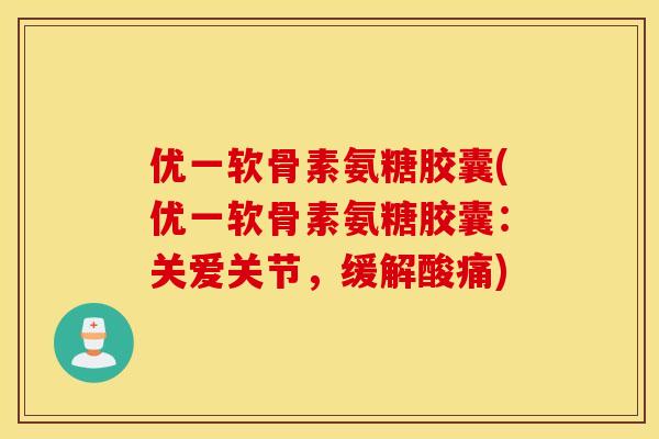 优一软骨素氨糖胶囊(优一软骨素氨糖胶囊：关爱关节，缓解酸痛)