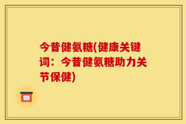 今昔健氨糖(健康关键词：今昔健氨糖助力关节保健)