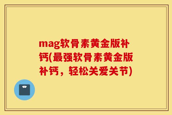 mag软骨素黄金版补钙(最强软骨素黄金版补钙，轻松关爱关节)