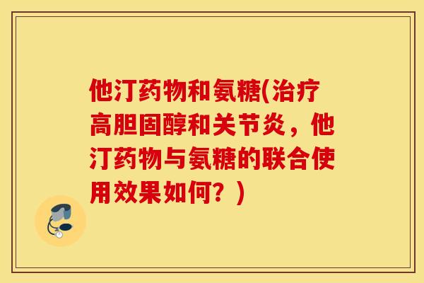 他汀药物和氨糖(治疗高胆固醇和关节炎，他汀药物与氨糖的联合使用效果如何？)