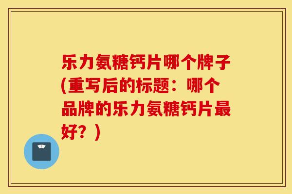 乐力氨糖钙片哪个牌子(重写后的标题：哪个品牌的乐力氨糖钙片最好？)