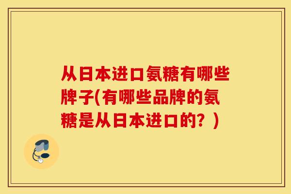 从日本进口氨糖有哪些牌子(有哪些品牌的氨糖是从日本进口的？)