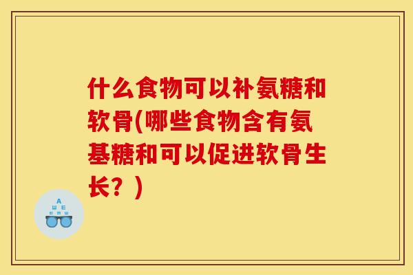 什么食物可以补氨糖和软骨(哪些食物含有氨基糖和可以促进软骨生长？)