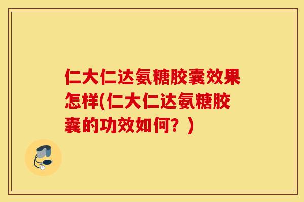 仁大仁达氨糖胶囊效果怎样(仁大仁达氨糖胶囊的功效如何？)