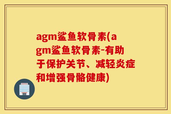 agm鲨鱼软骨素(agm鲨鱼软骨素-有助于保护关节、减轻炎症和增强骨骼健康)