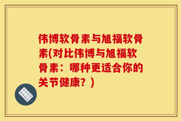 伟博软骨素与旭福软骨素(对比伟博与旭福软骨素：哪种更适合你的关节健康？)