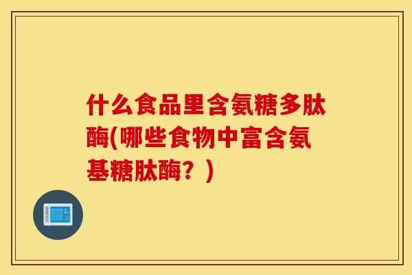 什么食品里含氨糖多肽酶(哪些食物中富含氨基糖肽酶？)
