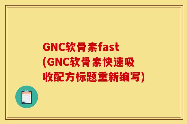 GNC软骨素fast(GNC软骨素快速吸收配方标题重新编写)
