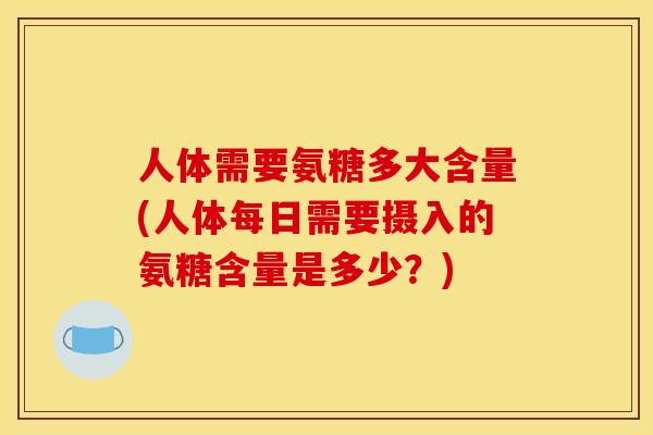 人体需要氨糖多大含量(人体每日需要摄入的氨糖含量是多少？)