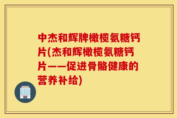 中杰和辉牌橄榄氨糖钙片(杰和辉橄榄氨糖钙片——促进骨骼健康的营养补给) 中杰和辉牌橄榄氨糖钙片(杰和辉橄榄氨糖钙片——促进骨骼健康的营养补给)