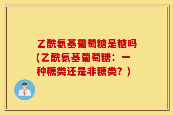 乙酰氨基葡萄糖是糖吗(乙酰氨基葡萄糖：一种糖类还是非糖类？)