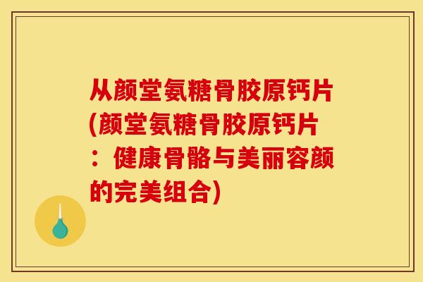 从颜堂氨糖骨胶原钙片(颜堂氨糖骨胶原钙片：健康骨骼与美丽容颜的完美组合)