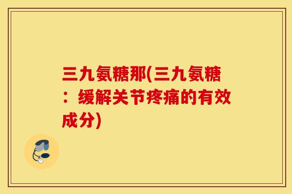 三九氨糖那(三九氨糖:缓解关节疼痛的有效成分) 三九氨糖那(三九氨糖:缓解关节疼痛的有效成分)