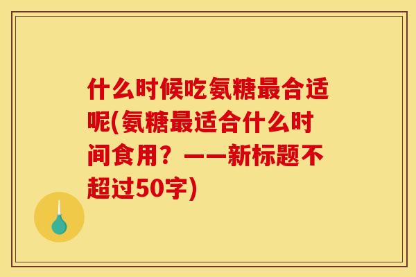 什么时候吃氨糖最合适呢(氨糖最适合什么时间食用?——新标题不超过50字) 什么时候吃氨糖最合适呢(氨糖最适合什么时间食用?——新标题不超过50字)
