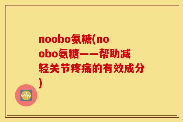 noobo氨糖(noobo氨糖——帮助减轻关节疼痛的有效成分)
