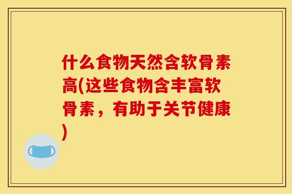 什么食物天然含软骨素高(这些食物含丰富软骨素，有助于关节健康)