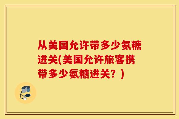 从美国允许带多少氨糖进关(美国允许旅客携带多少氨糖进关？)