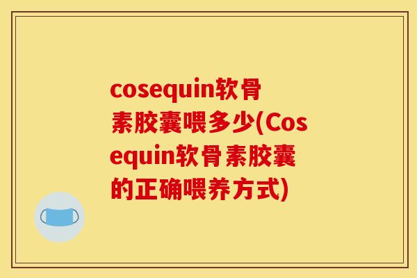 cosequin软骨素胶囊喂多少(Cosequin软骨素胶囊的正确喂养方式)