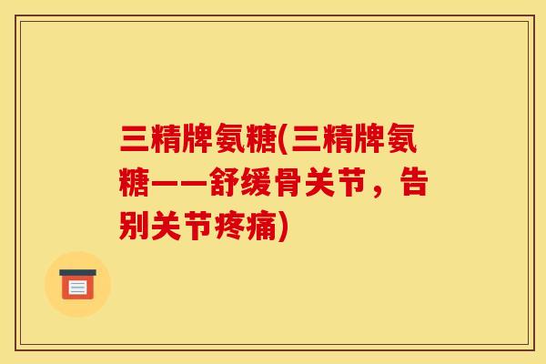 三精牌氨糖(三精牌氨糖——舒缓骨关节，告别关节疼痛)