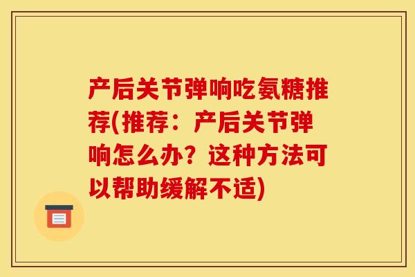 产后关节弹响吃氨糖推荐(推荐：产后关节弹响怎么办？这种方法可以帮助缓解不适)