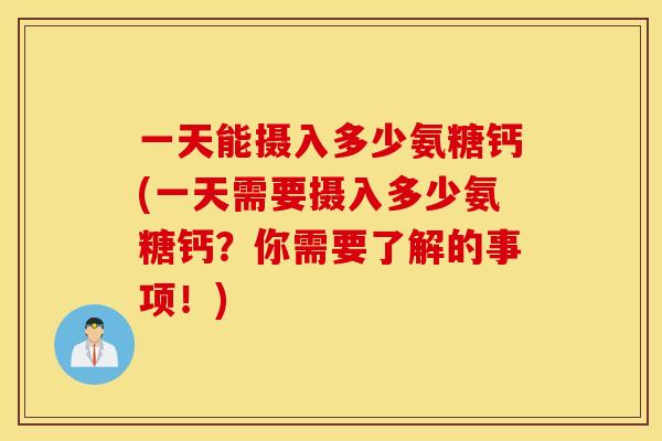 一天能摄入多少氨糖钙(一天需要摄入多少氨糖钙？你需要了解的事项！)
