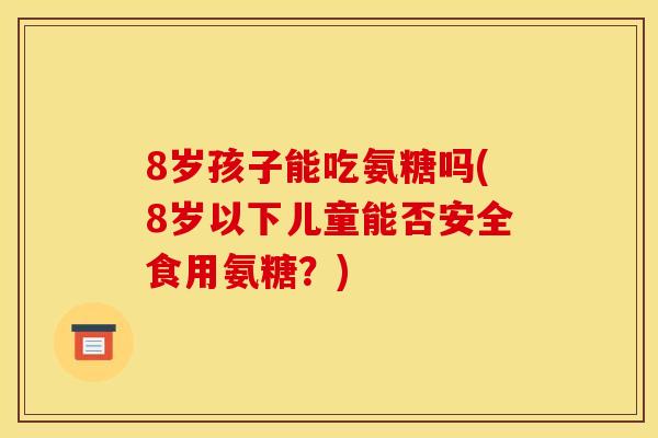 8岁孩子能吃氨糖吗(8岁以下儿童能否安全食用氨糖？)
