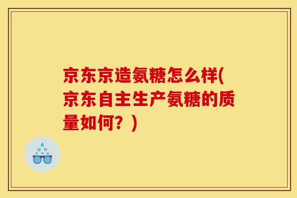 京东京造氨糖怎么样(京东自主生产氨糖的质量如何？)